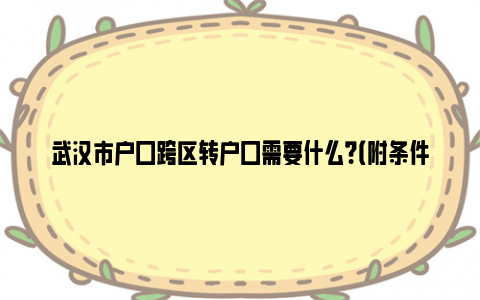 武汉市户口跨区转户口需要什么？（附条件+材料）