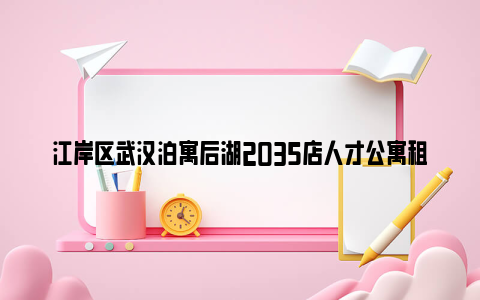 江岸区武汉泊寓后湖2035店人才公寓租金是多少？