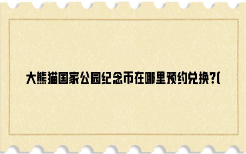 大熊猫国家公园纪念币在哪里预约兑换？（武汉地区）