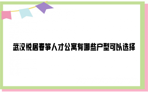 武汉悦居春笋人才公寓有哪些户型可以选择？