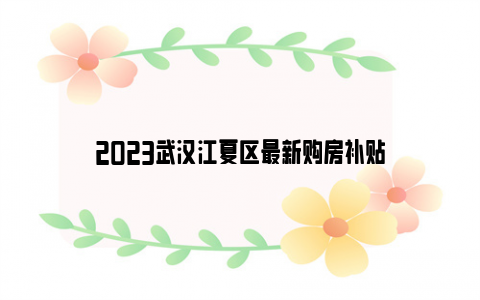 2023武汉江夏区最新购房补贴