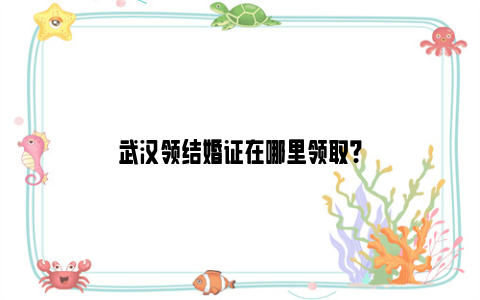 武汉领结婚证在哪里领取？