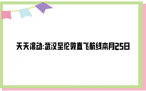 天天滚动:武汉至伦敦直飞航线本月25日复航