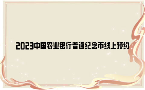 2023中国农业银行普通纪念币线上预约方法