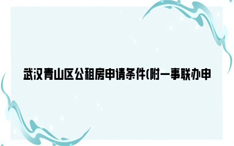 武汉青山区公租房申请条件(附一事联办申请条件)