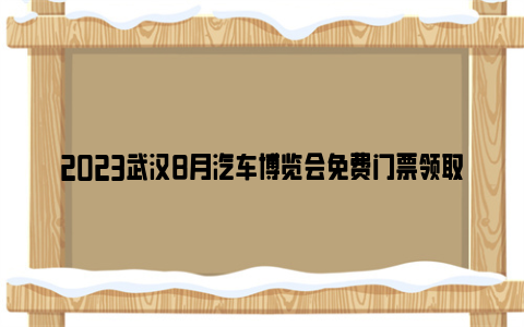 2023武汉8月汽车博览会免费门票领取入口