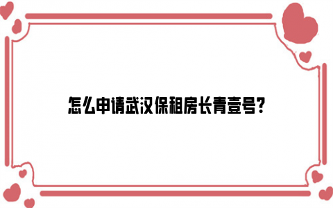 怎么申请武汉保租房长青壹号？