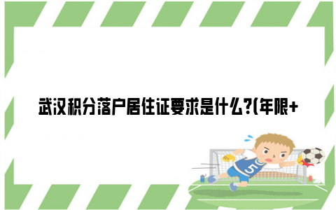 武汉积分落户居住证要求是什么？（年限+分值+地址）