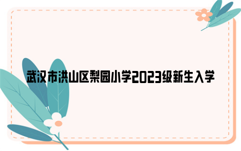 武汉市洪山区梨园小学2023级新生入学时间安排