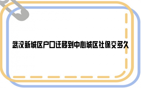 武汉新城区户口迁移到中心城区社保交多久？