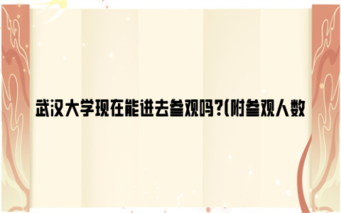 武汉大学现在能进去参观吗？（附参观人数限额）