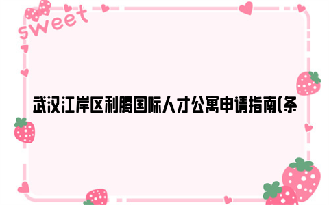 武汉江岸区利腾国际人才公寓申请指南（条件+材料+流程）