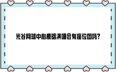 光谷网球中心鹿晗演唱会有座位图吗？