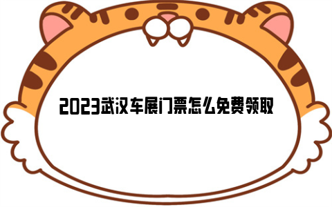 2023武汉车展门票怎么免费领取