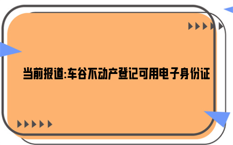 当前报道:车谷不动产登记可用电子身份证