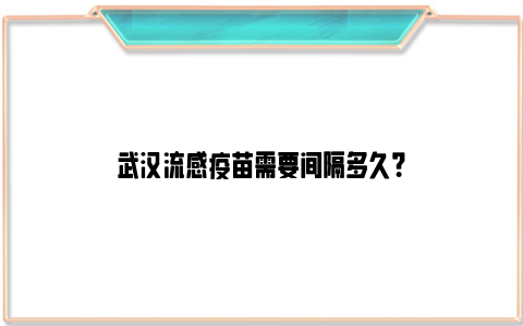 武汉流感疫苗需要间隔多久？