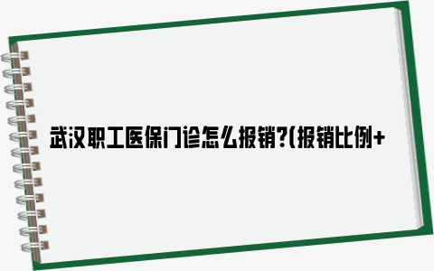 武汉职工医保门诊怎么报销？（报销比例+额度+方式）