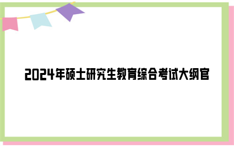 2024年硕士研究生教育综合考试大纲官网下载