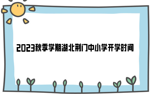 2023秋季学期湖北荆门中小学开学时间安排