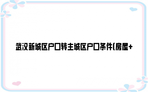 武汉新城区户口转主城区户口条件（房屋+社保）