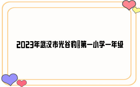 2023年武汉市光谷豹澥第一小学一年级新生入学报到及培训时间