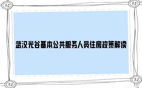 武汉光谷基本公共服务人员住房政策解读