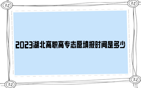 2023湖北高职高专志愿填报时间是多少？（附填报平台官网）