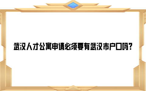 武汉人才公寓申请必须要有武汉市户口吗？