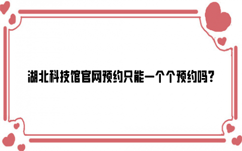 湖北科技馆官网预约只能一个个预约吗？