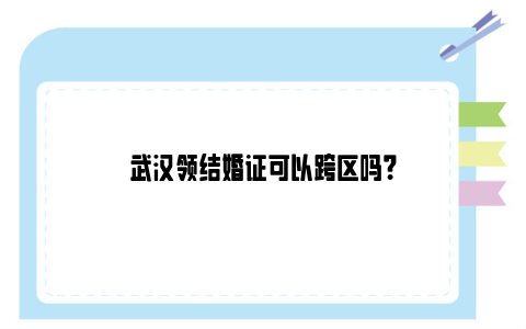 武汉领结婚证可以跨区吗？