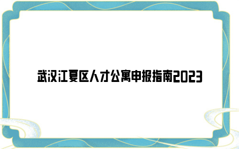 武汉江夏区人才公寓申报指南2023