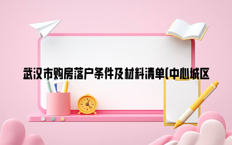 武汉市购房落户条件及材料清单（中心城区+开发区+新城区）