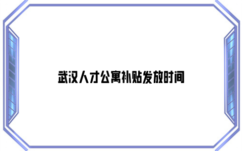 武汉人才公寓补贴发放时间