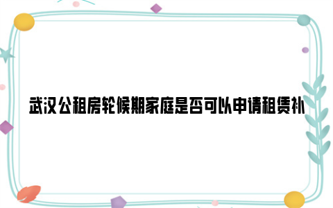 武汉公租房轮候期家庭是否可以申请租赁补贴？