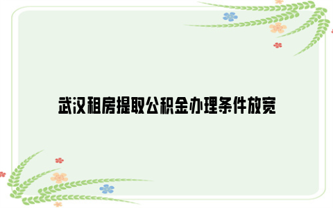 武汉租房提取公积金办理条件放宽