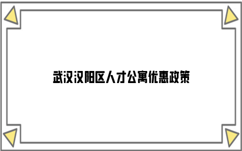 武汉汉阳区人才公寓优惠政策