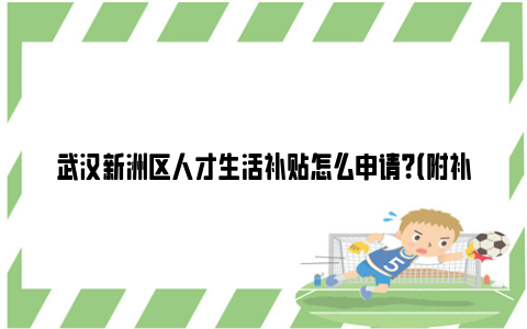 武汉新洲区人才生活补贴怎么申请？（附补贴金额）