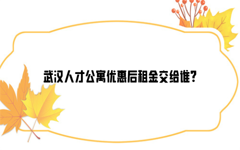 武汉人才公寓优惠后租金交给谁?