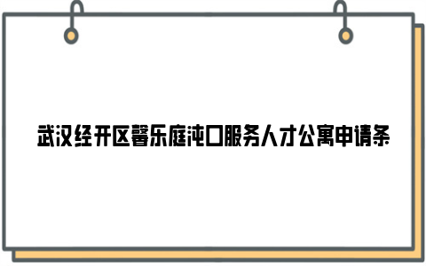 武汉经开区馨乐庭沌口服务人才公寓申请条件