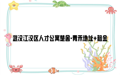 武汉江汉区人才公寓楚舍·青禾地址+租金+联系方式