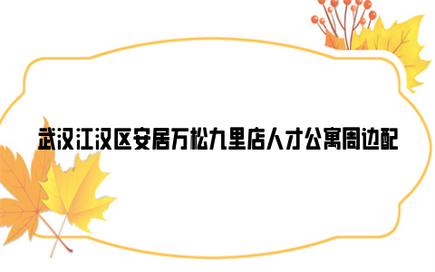 武汉江汉区安居万松九里店人才公寓周边配套+附近地铁公交