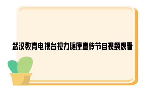 武汉教育电视台视力健康宣传节目视频观看回放入口2023