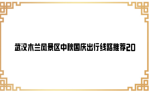 武汉木兰风景区中秋国庆出行线路推荐2023