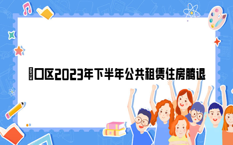 硚口区2023年下半年公共租赁住房腾退房源有哪些?