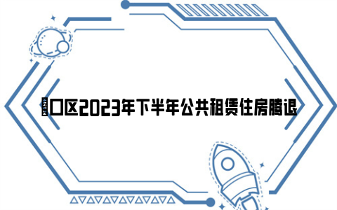 硚口区2023年下半年公共租赁住房腾退房源递补配租