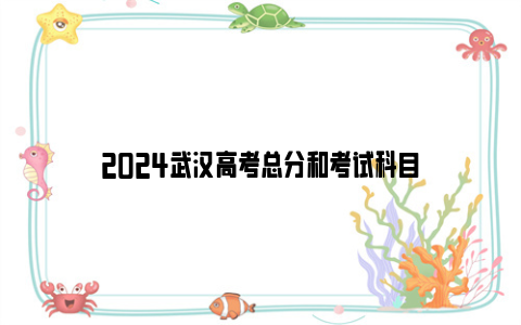 2024武汉高考总分和考试科目