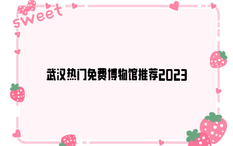 武汉热门免费博物馆推荐2023