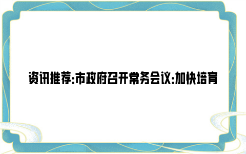 资讯推荐：市政府召开常务会议：加快培育建设国际消费中心城市 落细落实河湖长制和林长制各项工作