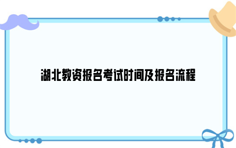 湖北教资报名考试时间及报名流程