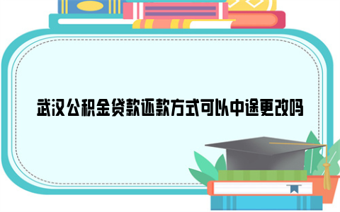 武汉公积金贷款还款方式可以中途更改吗